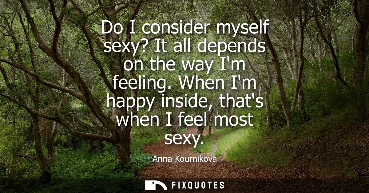 Do I consider myself sexy? It all depends on the way Im feeling. When Im happy inside, thats when I feel most sexy