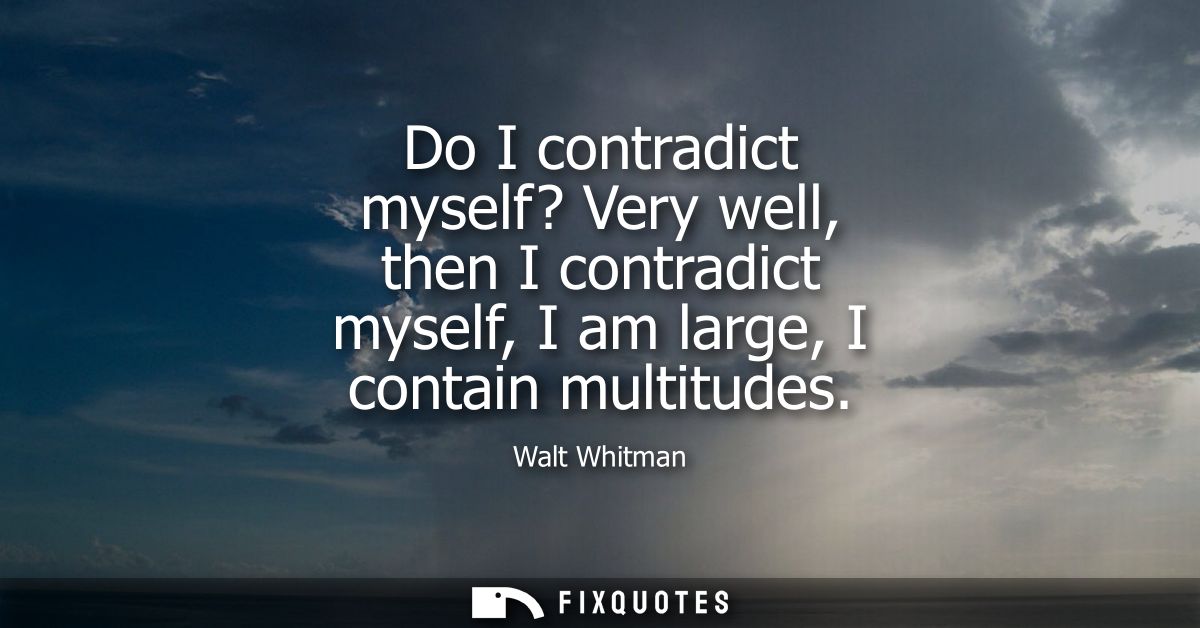 Do I contradict myself? Very well, then I contradict myself, I am large, I contain multitudes
