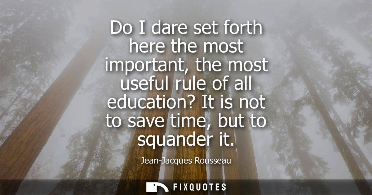 Do I dare set forth here the most important, the most useful rule of all education? It is not to save time, but to squan