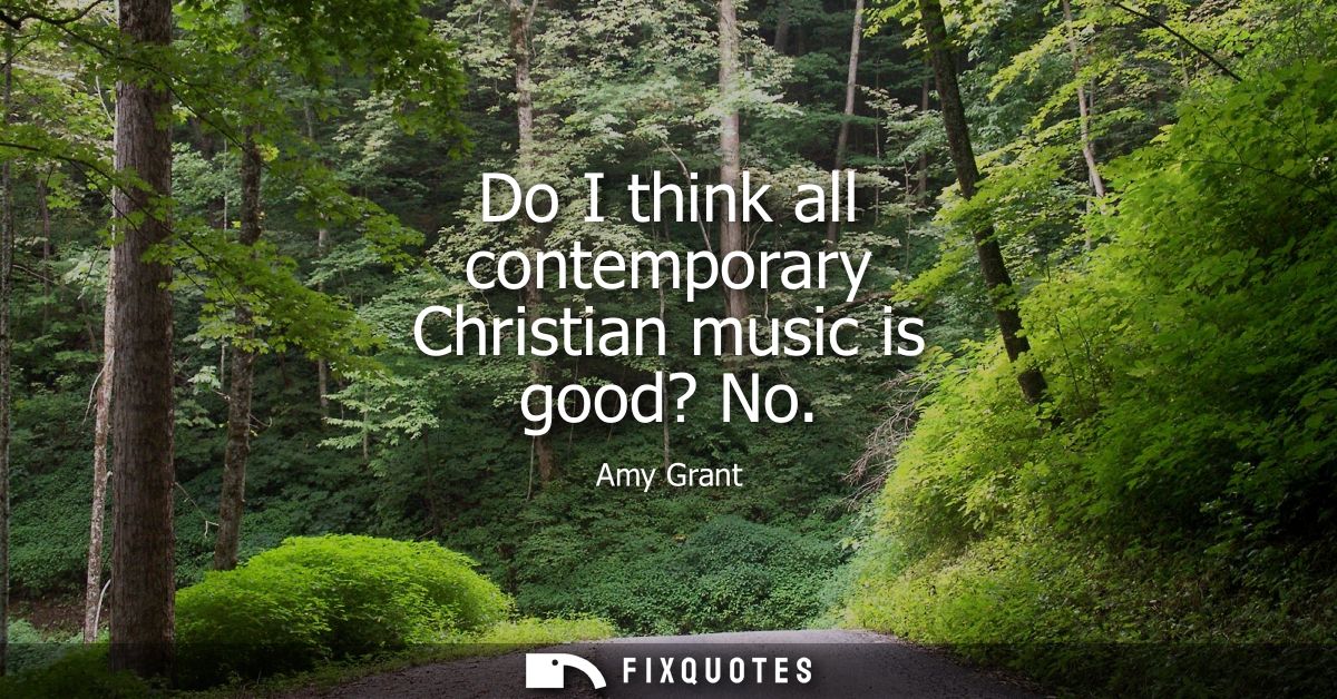 Do I think all contemporary Christian music is good? No