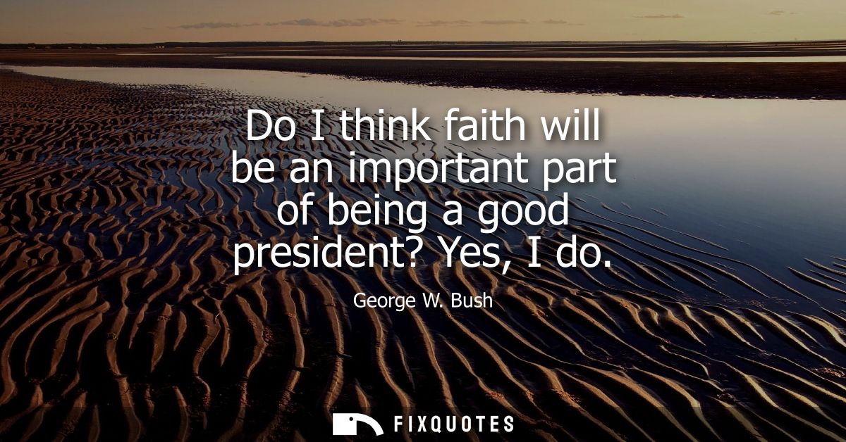 Do I think faith will be an important part of being a good president? Yes, I do