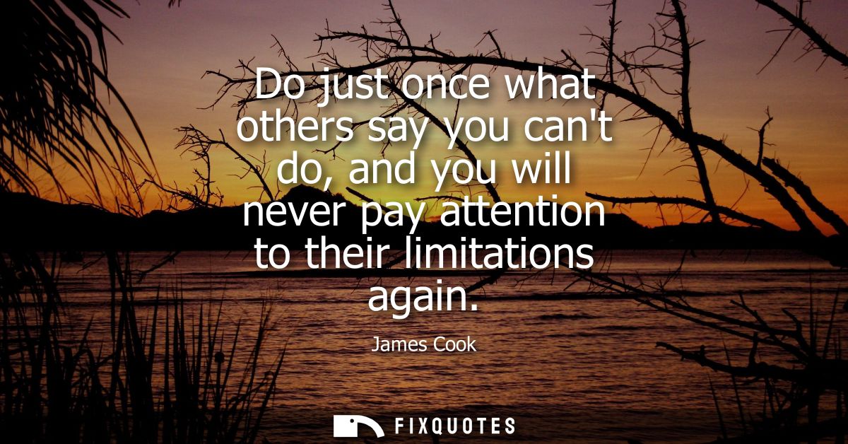 Do just once what others say you cant do, and you will never pay attention to their limitations again