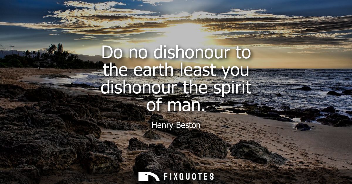 Do no dishonour to the earth least you dishonour the spirit of man