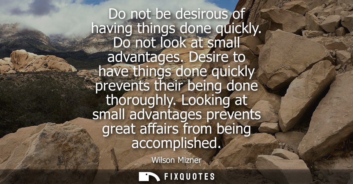 Do not be desirous of having things done quickly. Do not look at small advantages. Desire to have things done quickly pr