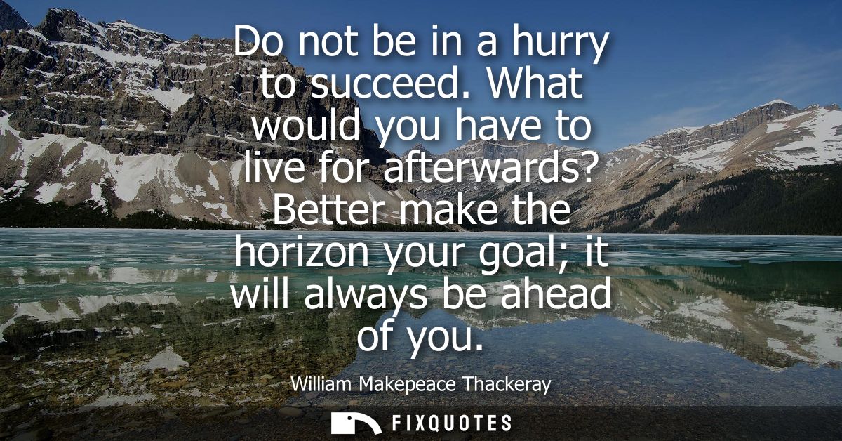 Do not be in a hurry to succeed. What would you have to live for afterwards? Better make the horizon your goal it will a
