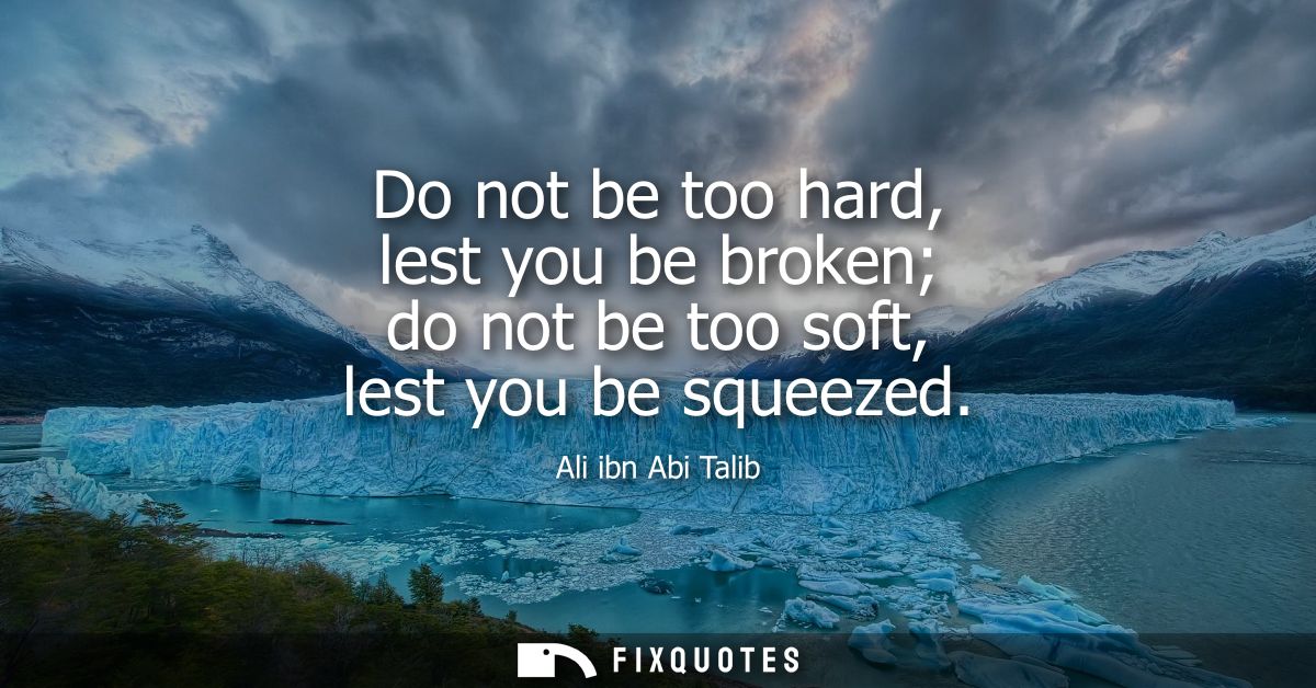 Do not be too hard, lest you be broken do not be too soft, lest you be squeezed