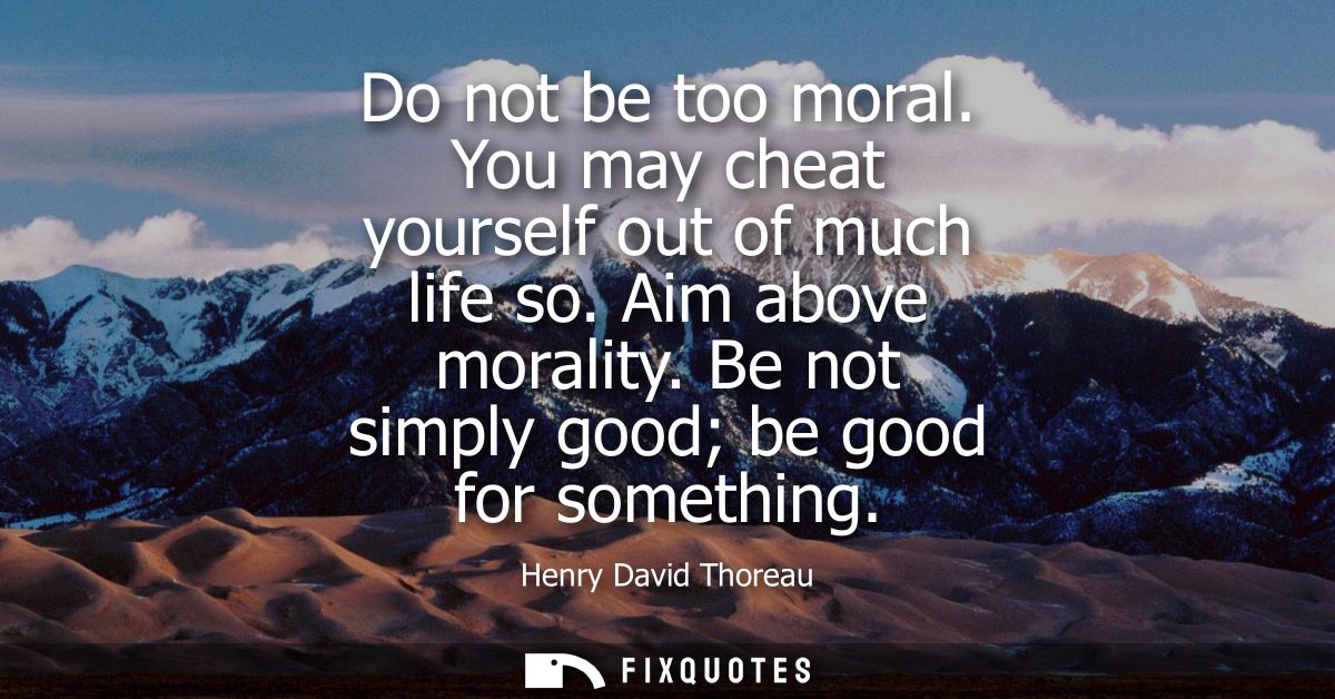 Do not be too moral. You may cheat yourself out of much life so. Aim above morality. Be not simply good be good for some