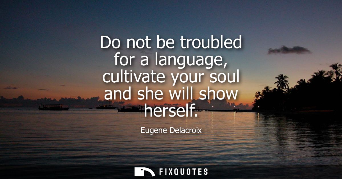 Do not be troubled for a language, cultivate your soul and she will show herself