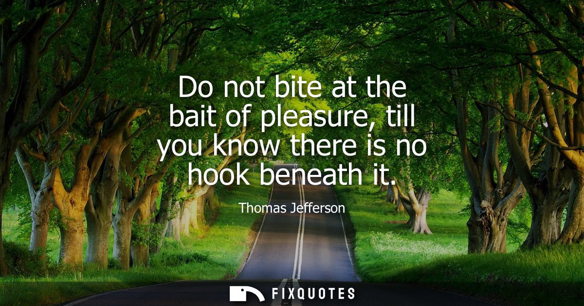 Do not bite at the bait of pleasure, till you know there is no hook beneath it