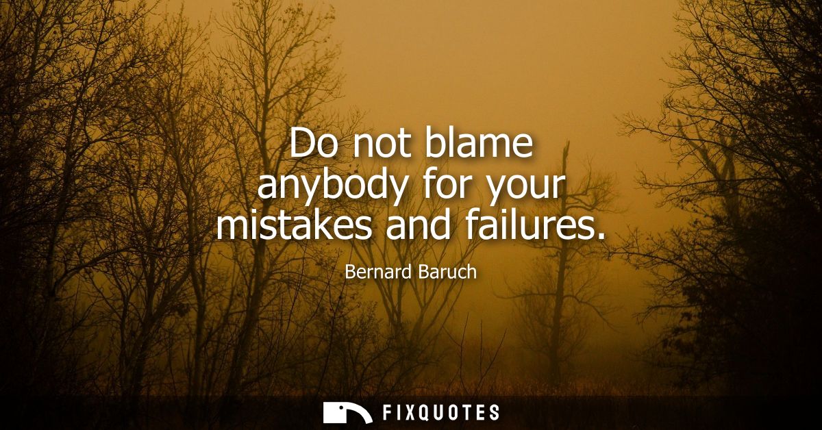 Do not blame anybody for your mistakes and failures