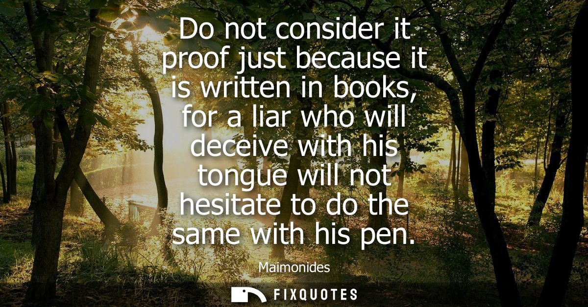 Do not consider it proof just because it is written in books, for a liar who will deceive with his tongue will not hesit