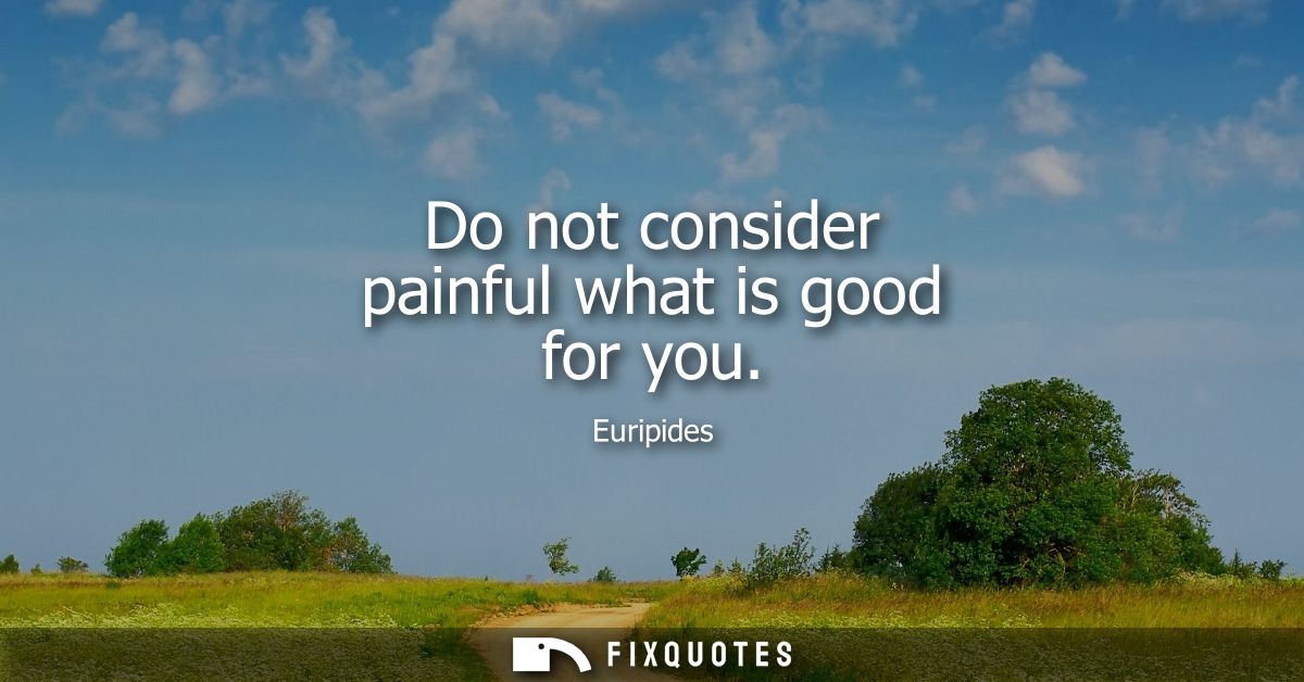 Do not consider painful what is good for you