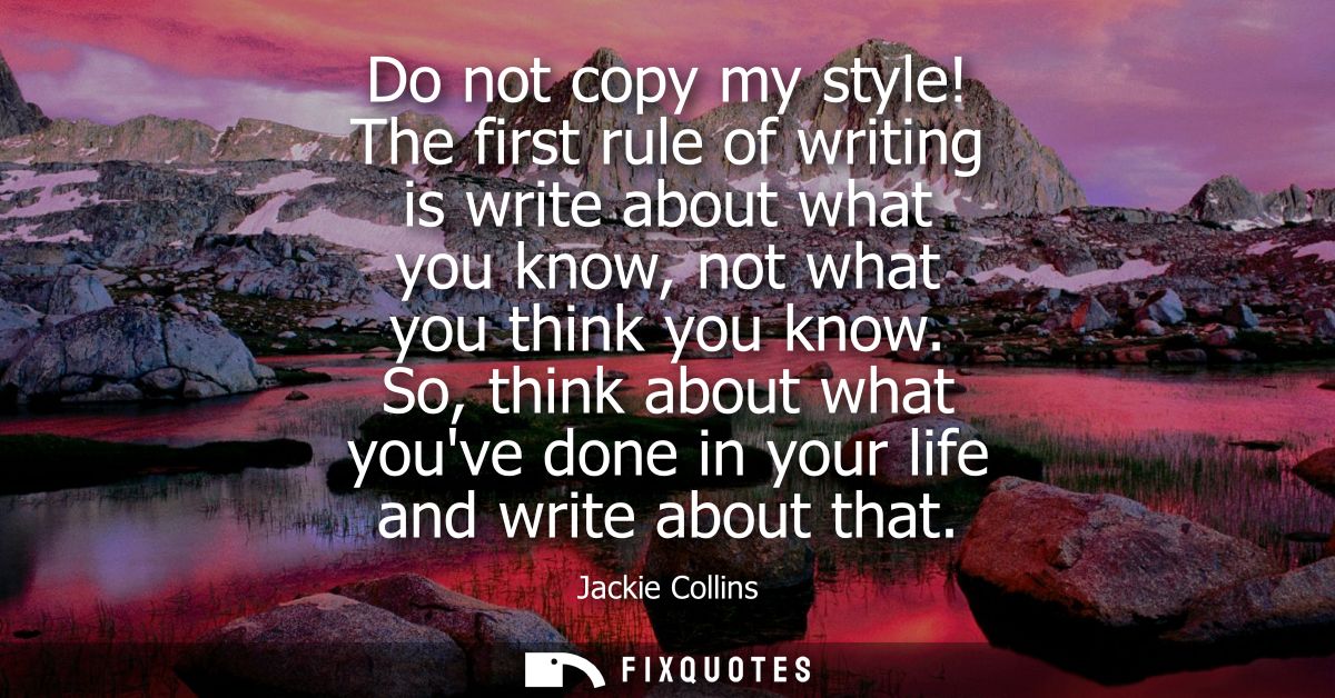 Do not copy my style! The first rule of writing is write about what you know, not what you think you know.