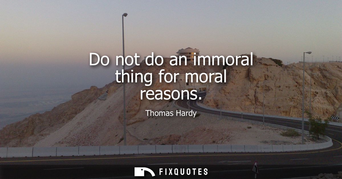 Do not do an immoral thing for moral reasons