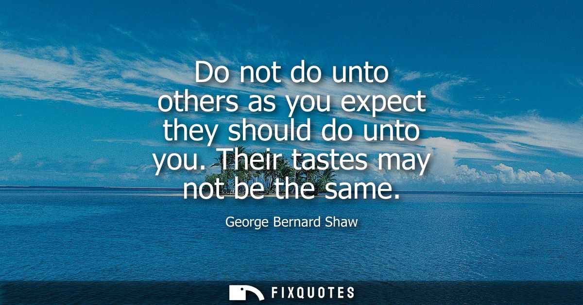 Do not do unto others as you expect they should do unto you. Their tastes may not be the same