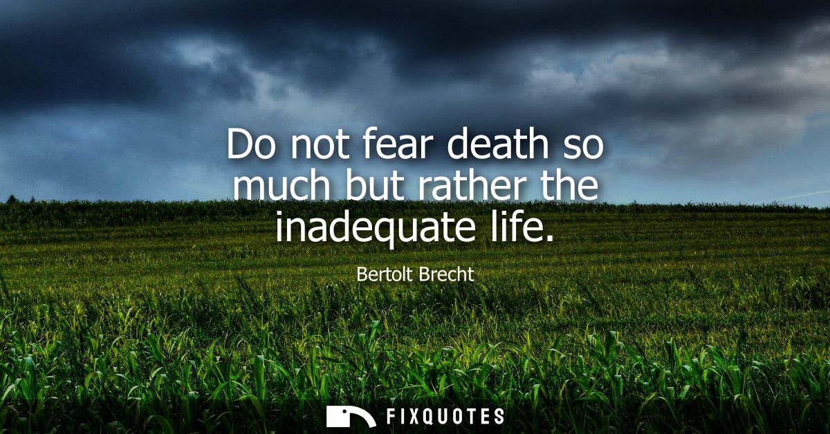 Do not fear death so much but rather the inadequate life - Bertolt Brecht