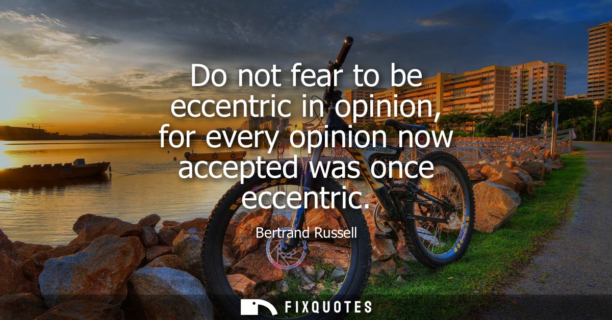 Do not fear to be eccentric in opinion, for every opinion now accepted was once eccentric