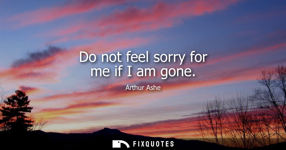Do not feel sorry for me if I am gone
