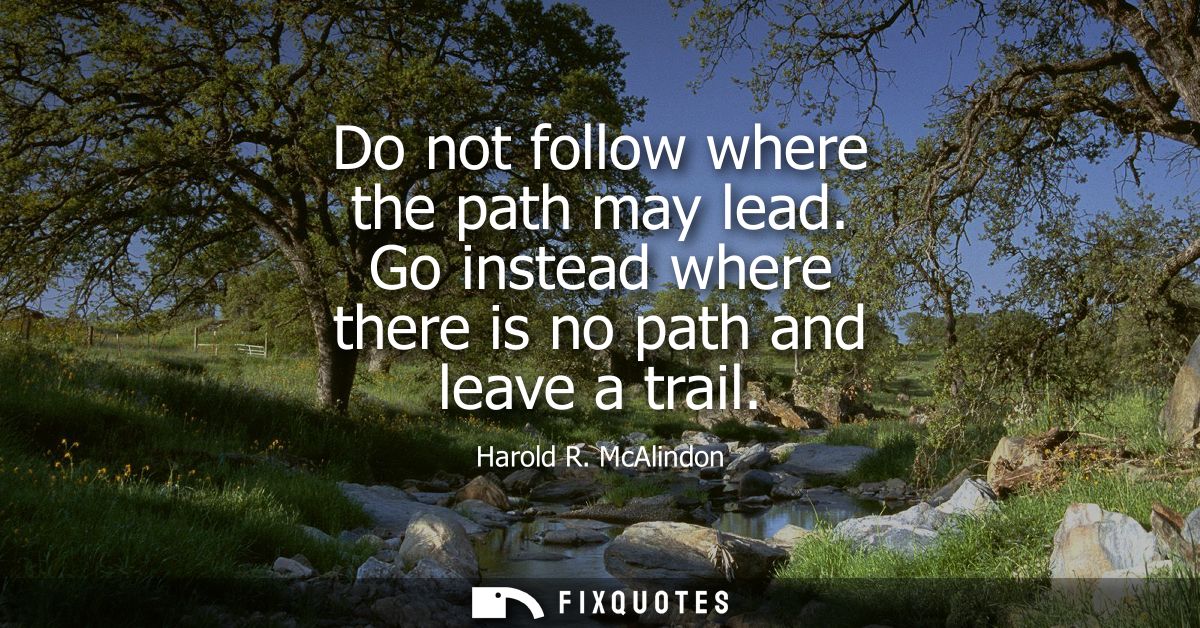 Do not follow where the path may lead. Go instead where there is no path and leave a trail