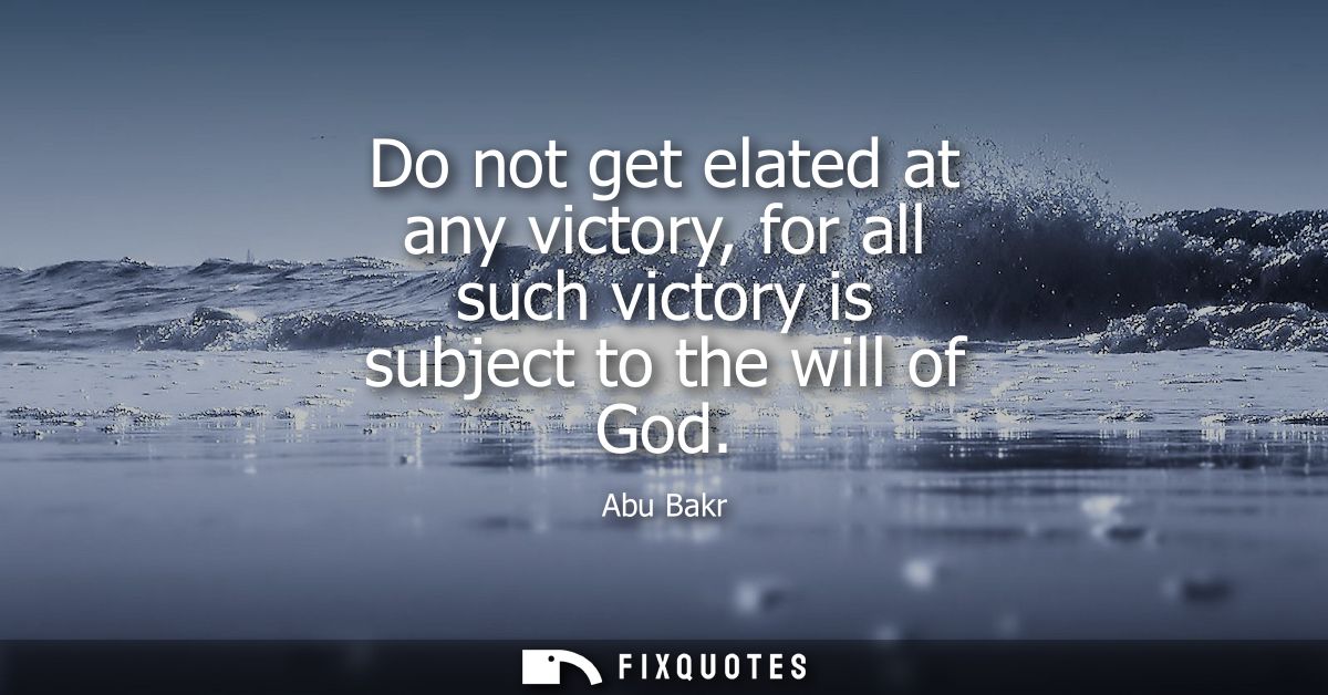 Do not get elated at any victory, for all such victory is subject to the will of God