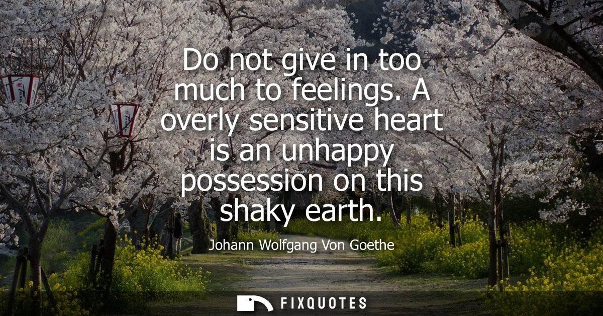 Do not give in too much to feelings. A overly sensitive heart is an unhappy possession on this shaky earth