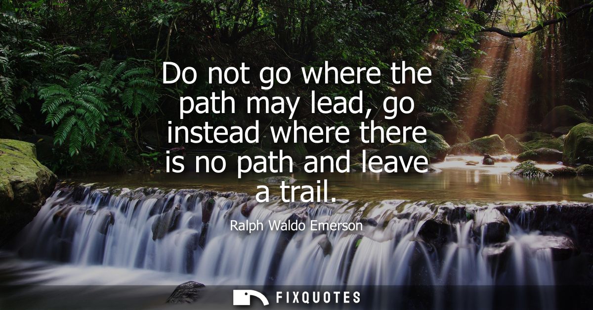 Do not go where the path may lead, go instead where there is no path and leave a trail
