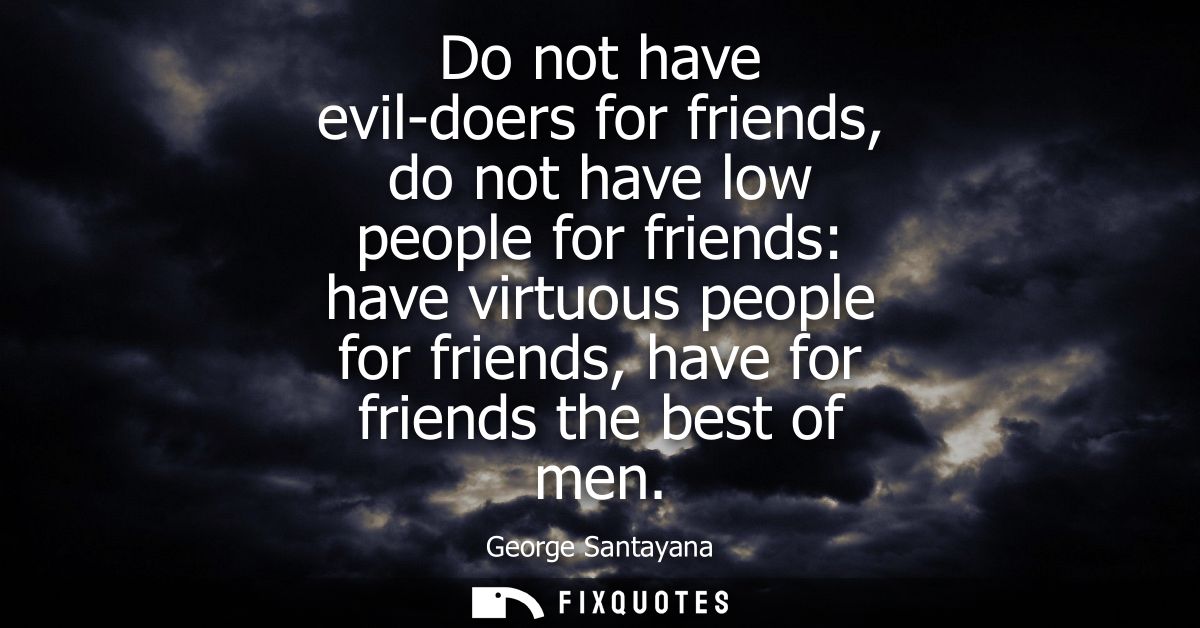 Do not have evil-doers for friends, do not have low people for friends: have virtuous people for friends, have for frien
