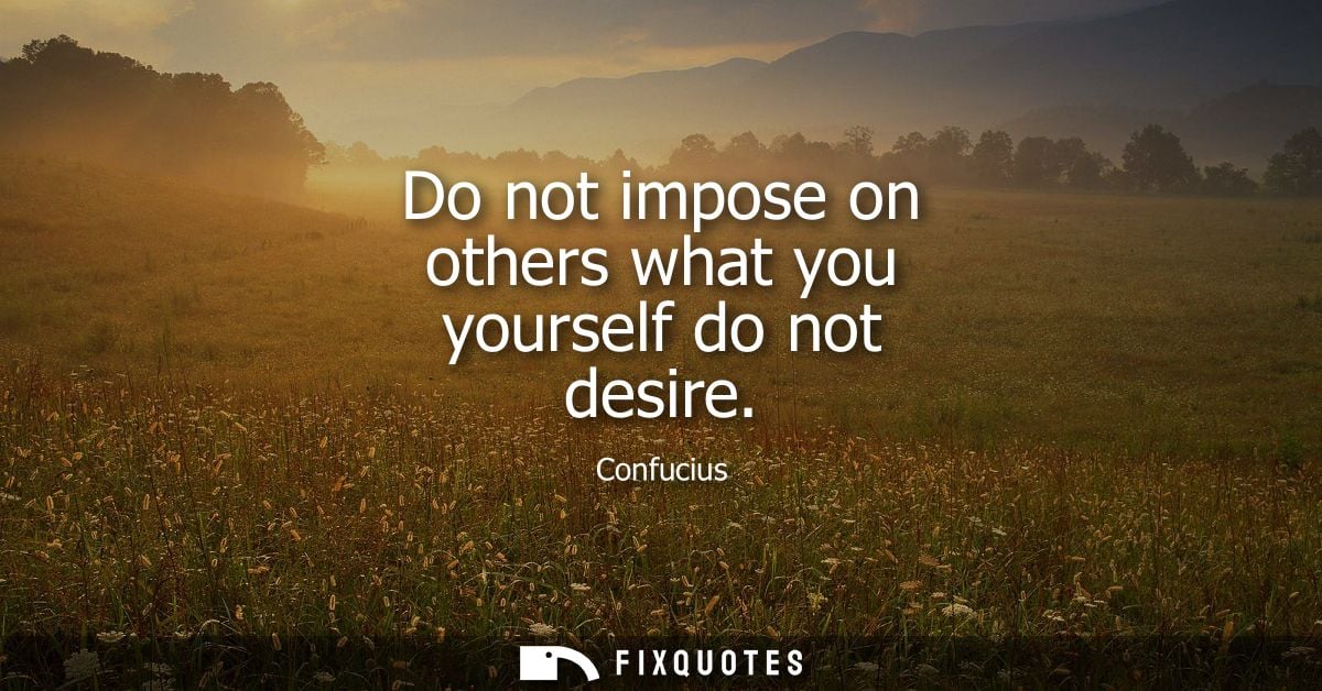 Do not impose on others what you yourself do not desire