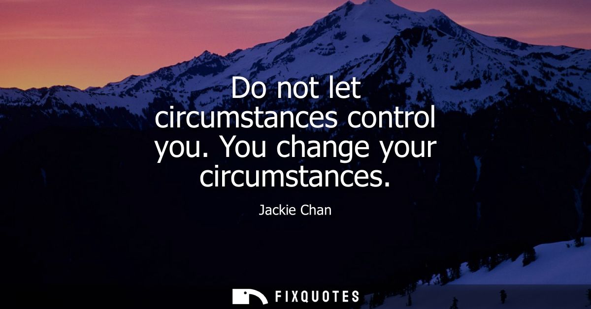Do not let circumstances control you. You change your circumstances