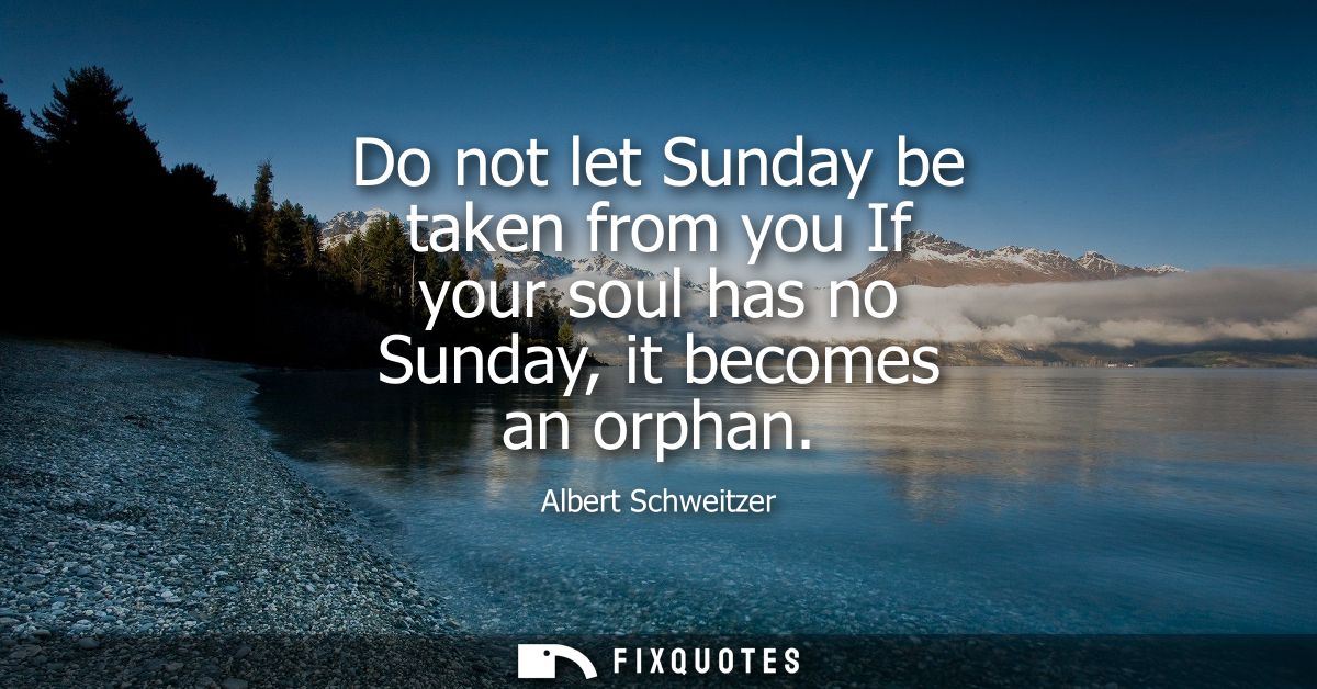 Do not let Sunday be taken from you If your soul has no Sunday, it becomes an orphan