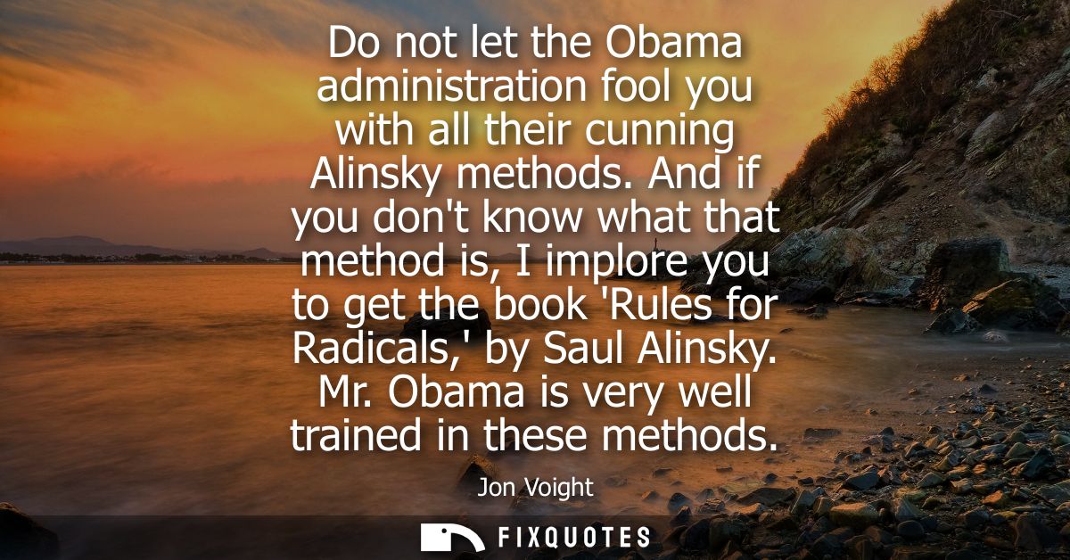 Do not let the Obama administration fool you with all their cunning Alinsky methods. And if you dont know what that meth