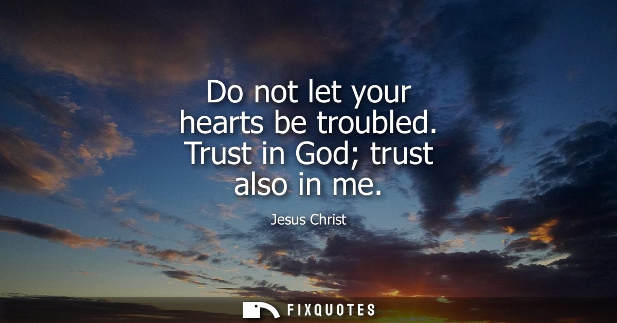 Do not let your hearts be troubled. Trust in God trust also in me