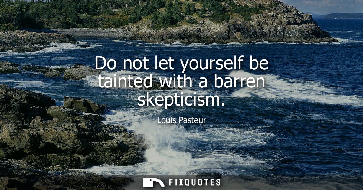 Do not let yourself be tainted with a barren skepticism