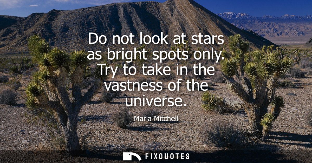 Do not look at stars as bright spots only. Try to take in the vastness of the universe