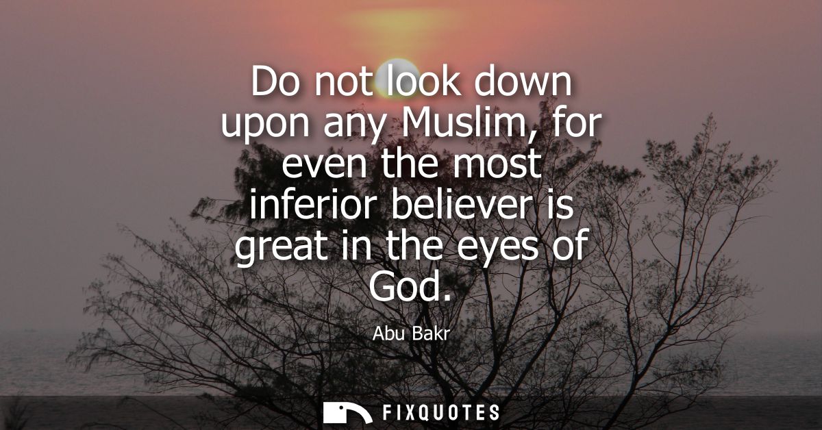 Do not look down upon any Muslim, for even the most inferior believer is great in the eyes of God