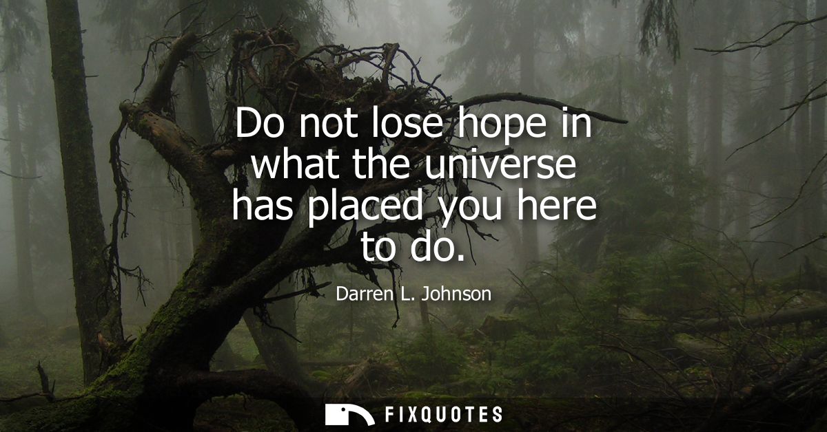 Do not lose hope in what the universe has placed you here to do