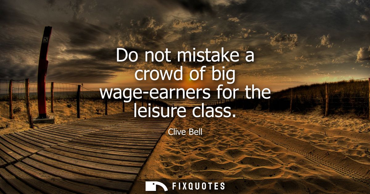 Do not mistake a crowd of big wage-earners for the leisure class