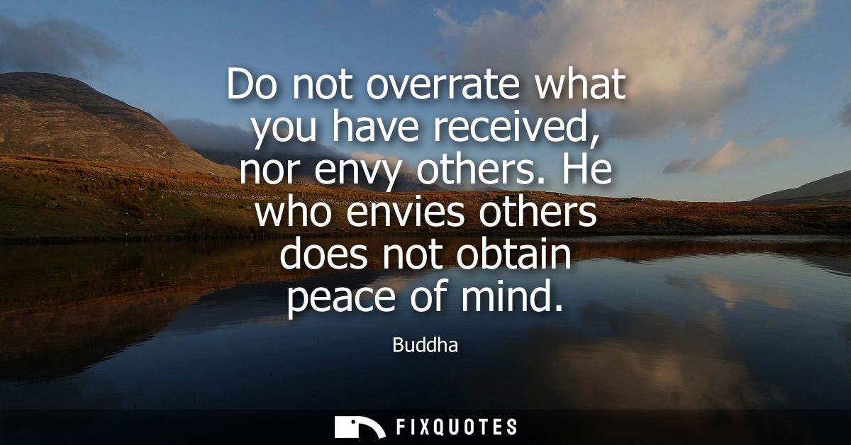 Do not overrate what you have received, nor envy others. He who envies others does not obtain peace of mind - Buddha