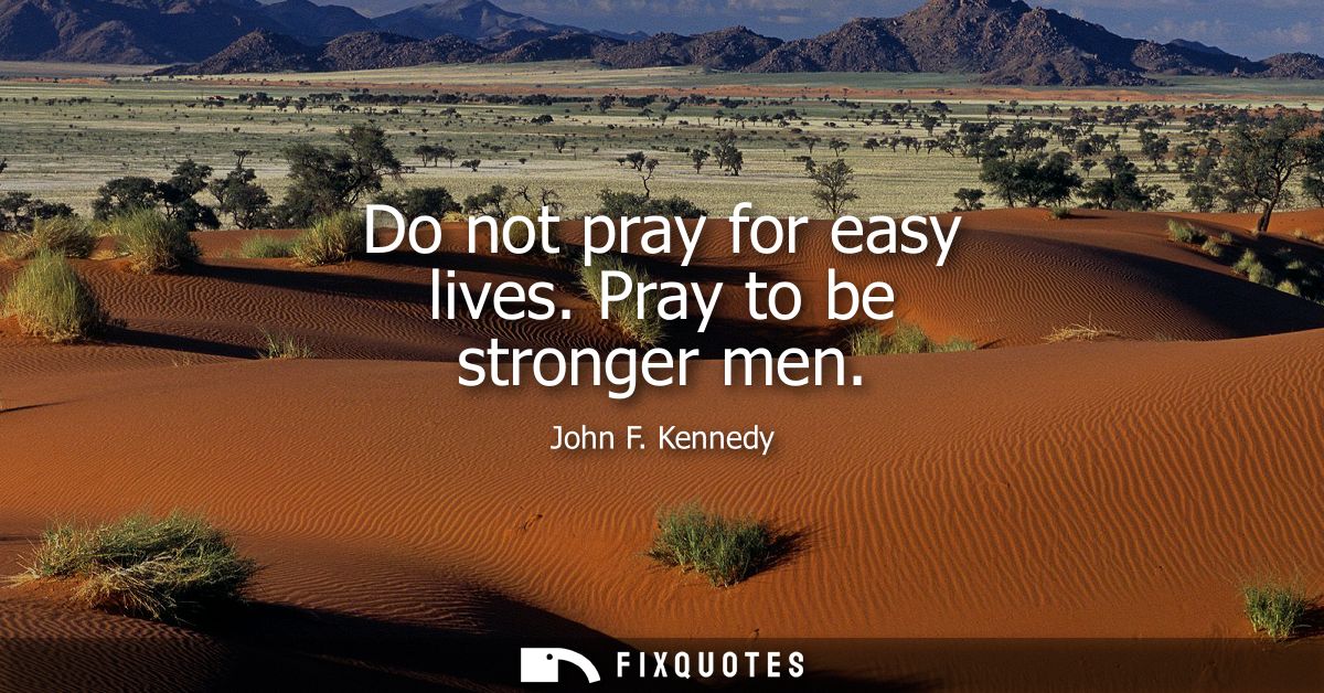 Do not pray for easy lives. Pray to be stronger men