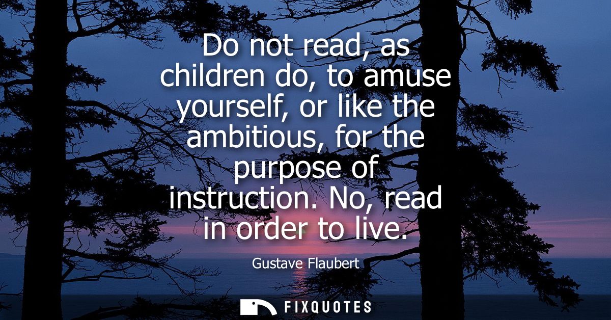 Do not read, as children do, to amuse yourself, or like the ambitious, for the purpose of instruction. No, read in order