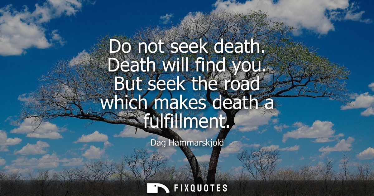 Do not seek death. Death will find you. But seek the road which makes death a fulfillment