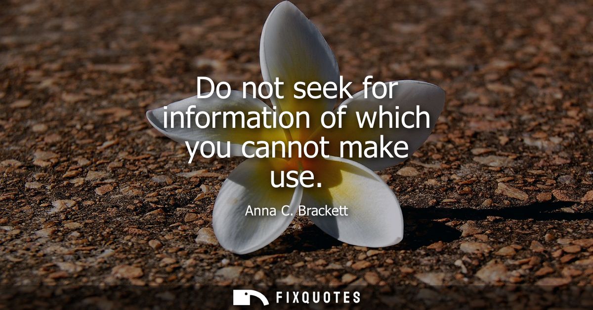 Do not seek for information of which you cannot make use