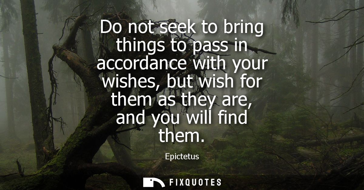 Do not seek to bring things to pass in accordance with your wishes, but wish for them as they are, and you will find the
