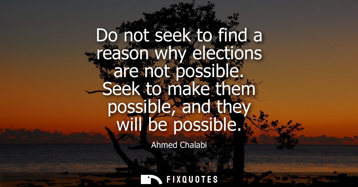 Do not seek to find a reason why elections are not possible. Seek to make them possible, and they will be possible