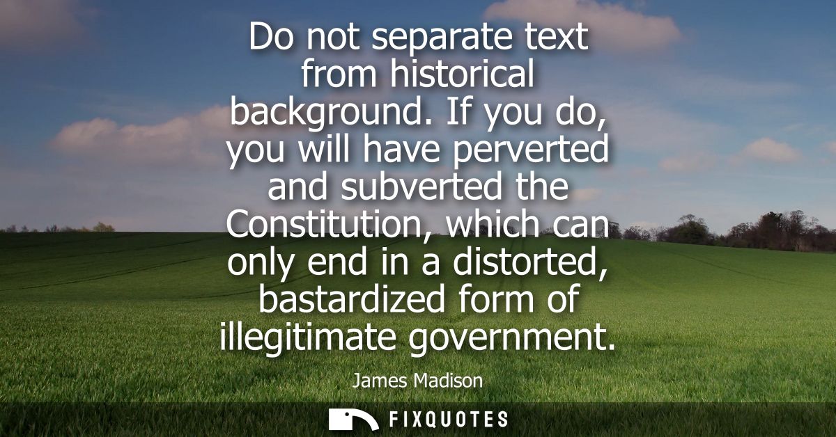 Do not separate text from historical background. If you do, you will have perverted and subverted the Constitution, whic