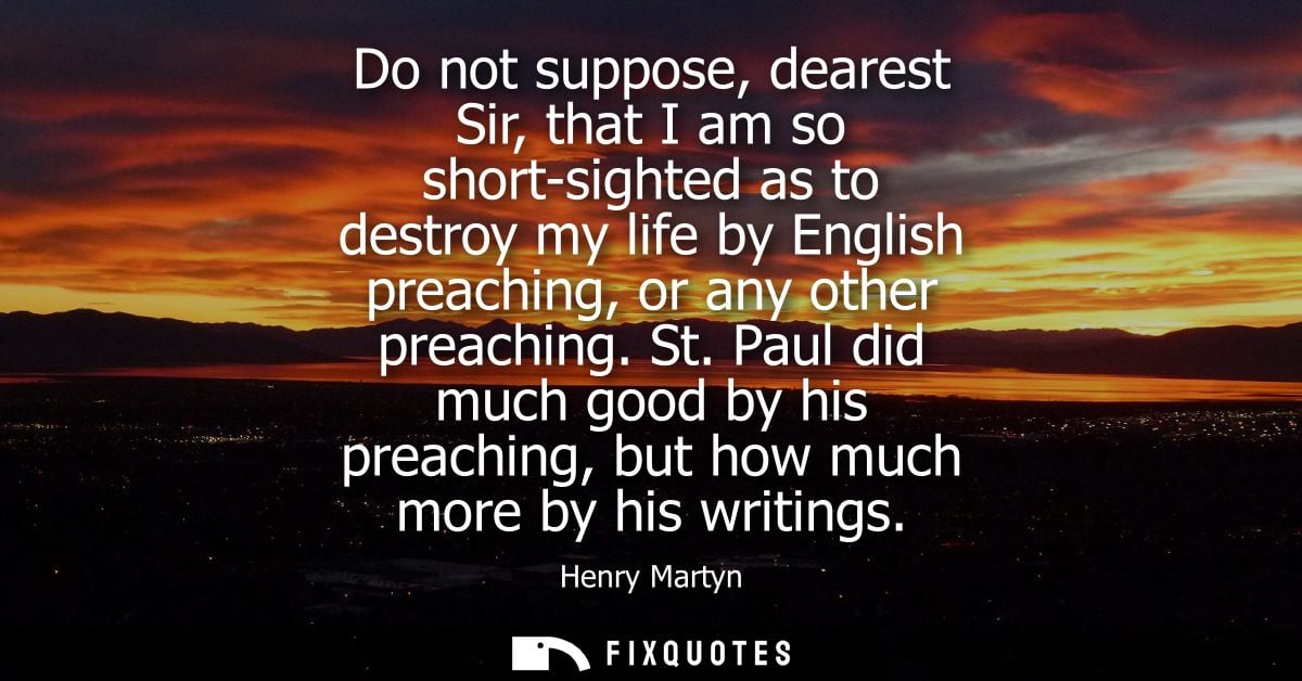Do not suppose, dearest Sir, that I am so short-sighted as to destroy my life by English preaching, or any other preachi