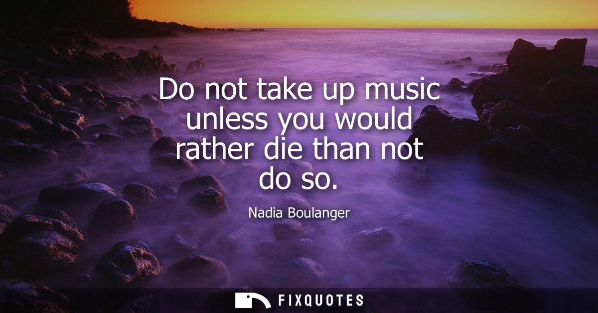 Do not take up music unless you would rather die than not do so