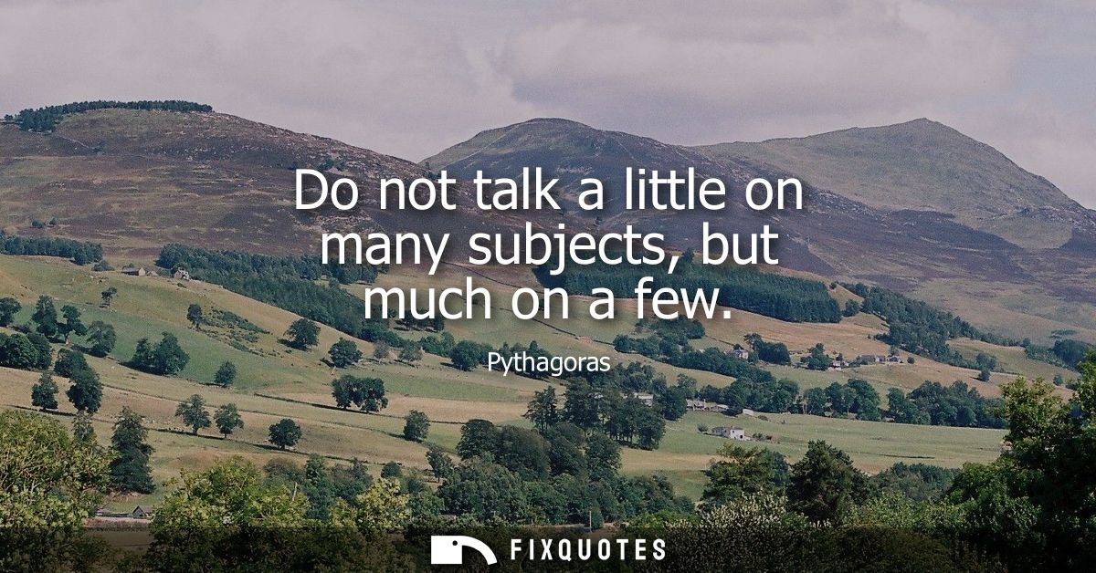 Do not talk a little on many subjects, but much on a few