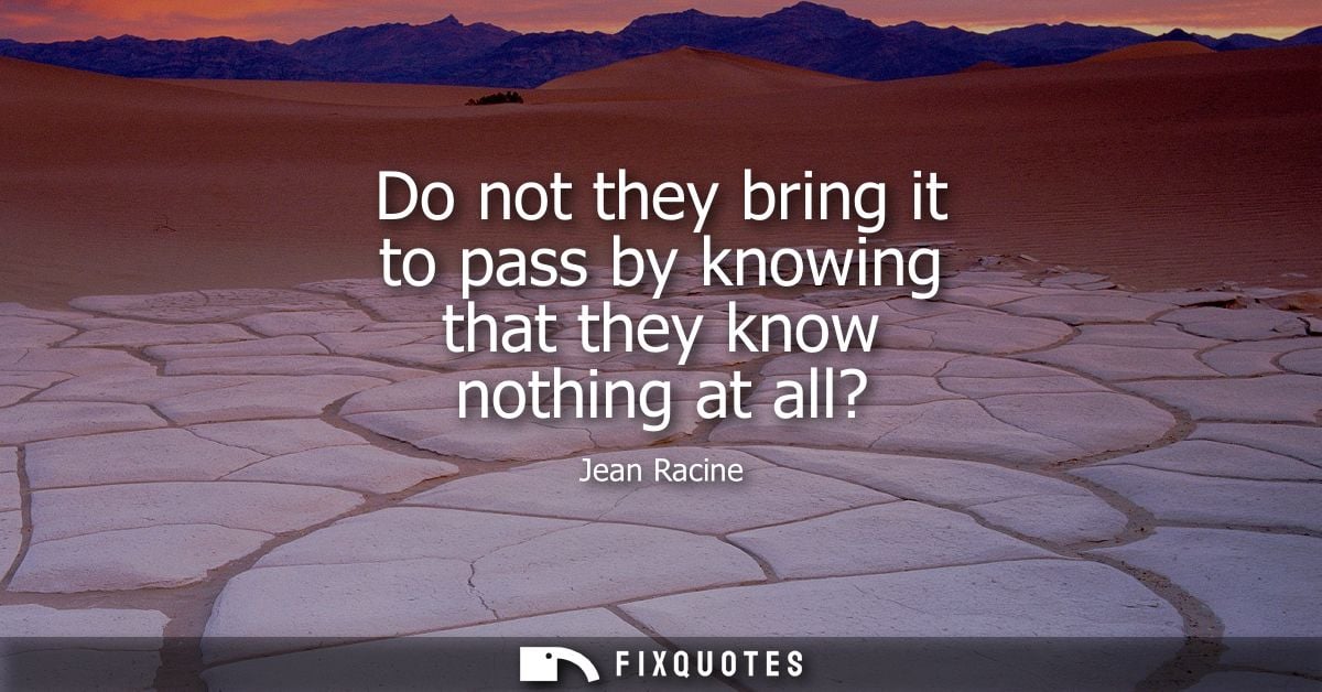 Do not they bring it to pass by knowing that they know nothing at all?