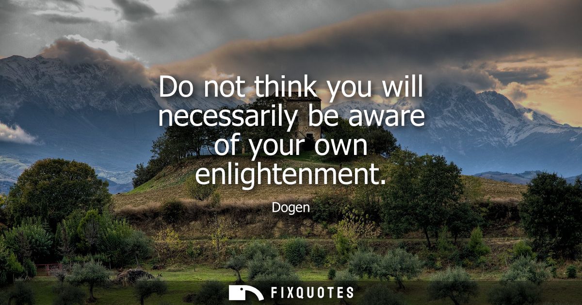 Do not think you will necessarily be aware of your own enlightenment